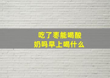 吃了枣能喝酸奶吗早上喝什么