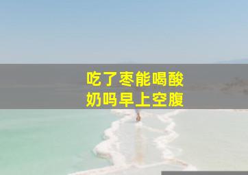 吃了枣能喝酸奶吗早上空腹