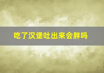 吃了汉堡吐出来会胖吗