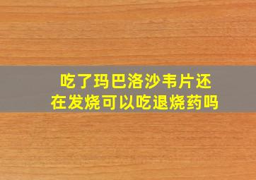 吃了玛巴洛沙韦片还在发烧可以吃退烧药吗