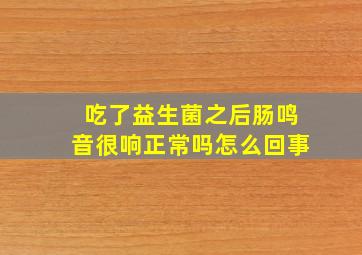 吃了益生菌之后肠鸣音很响正常吗怎么回事