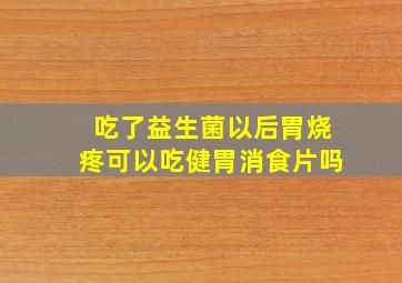 吃了益生菌以后胃烧疼可以吃健胃消食片吗