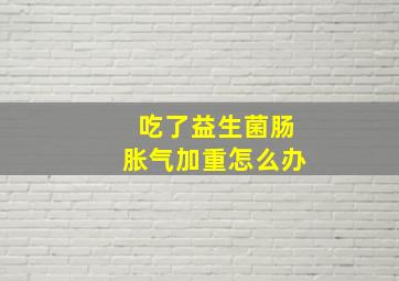 吃了益生菌肠胀气加重怎么办