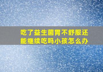 吃了益生菌胃不舒服还能继续吃吗小孩怎么办