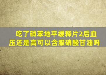 吃了硝苯地平缓释片2后血压还是高可以含服硝酸甘油吗