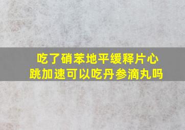 吃了硝苯地平缓释片心跳加速可以吃丹参滴丸吗