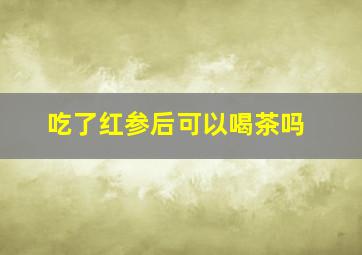 吃了红参后可以喝茶吗