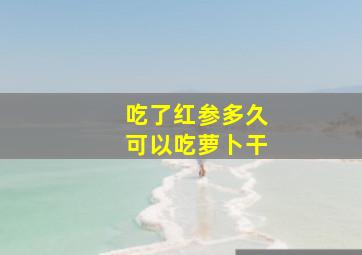 吃了红参多久可以吃萝卜干