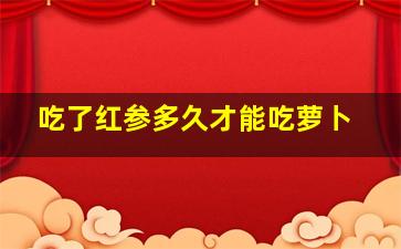 吃了红参多久才能吃萝卜