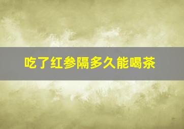 吃了红参隔多久能喝茶