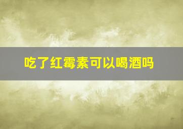 吃了红霉素可以喝酒吗