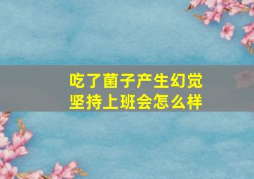 吃了菌子产生幻觉坚持上班会怎么样