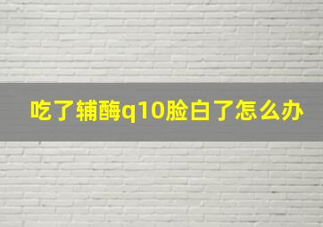 吃了辅酶q10脸白了怎么办