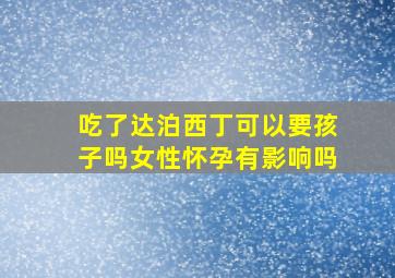 吃了达泊西丁可以要孩子吗女性怀孕有影响吗