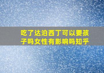 吃了达泊西丁可以要孩子吗女性有影响吗知乎