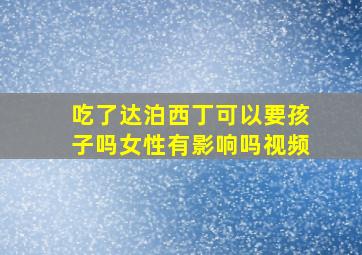 吃了达泊西丁可以要孩子吗女性有影响吗视频