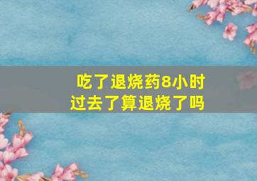 吃了退烧药8小时过去了算退烧了吗