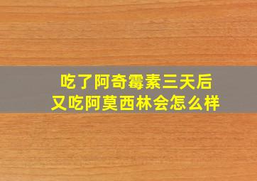 吃了阿奇霉素三天后又吃阿莫西林会怎么样