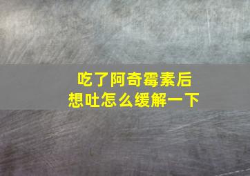 吃了阿奇霉素后想吐怎么缓解一下