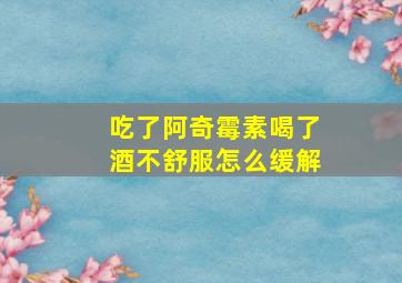 吃了阿奇霉素喝了酒不舒服怎么缓解