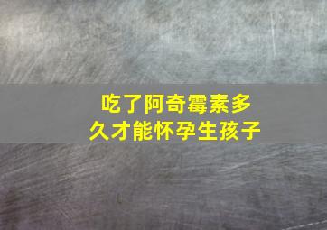 吃了阿奇霉素多久才能怀孕生孩子