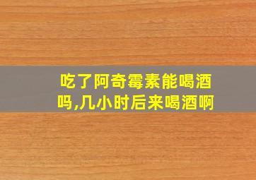 吃了阿奇霉素能喝酒吗,几小时后来喝酒啊