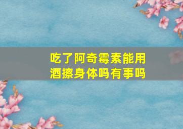 吃了阿奇霉素能用酒擦身体吗有事吗