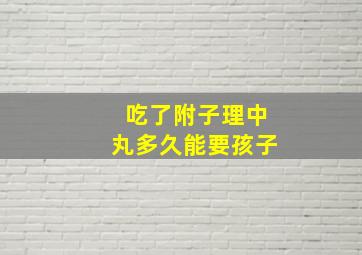 吃了附子理中丸多久能要孩子