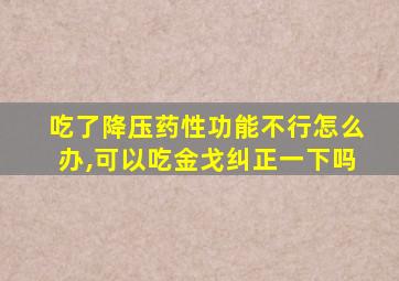 吃了降压药性功能不行怎么办,可以吃金戈纠正一下吗