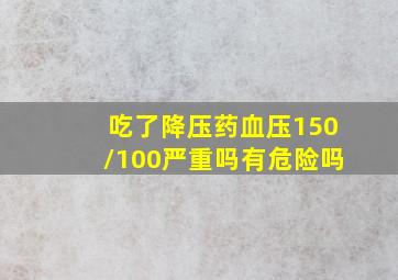 吃了降压药血压150/100严重吗有危险吗