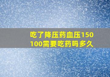 吃了降压药血压150100需要吃药吗多久