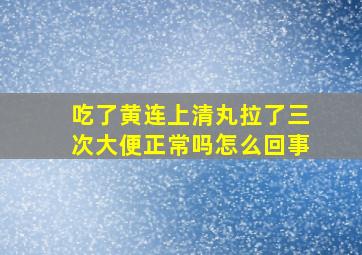 吃了黄连上清丸拉了三次大便正常吗怎么回事