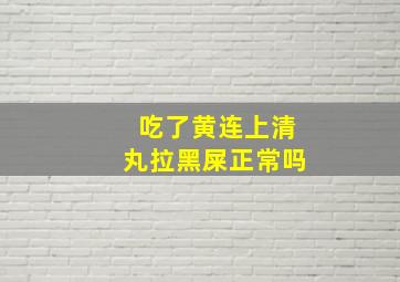 吃了黄连上清丸拉黑屎正常吗