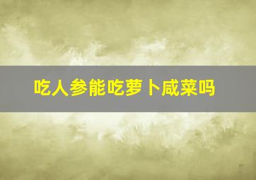 吃人参能吃萝卜咸菜吗