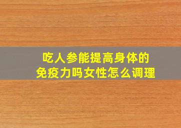 吃人参能提高身体的免疫力吗女性怎么调理