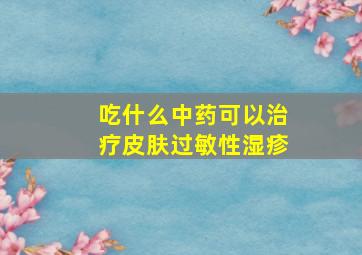 吃什么中药可以治疗皮肤过敏性湿疹