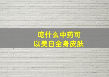 吃什么中药可以美白全身皮肤