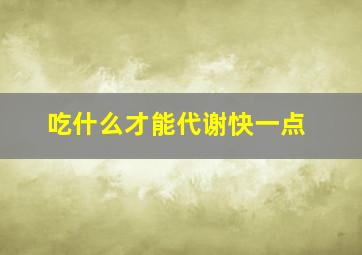 吃什么才能代谢快一点