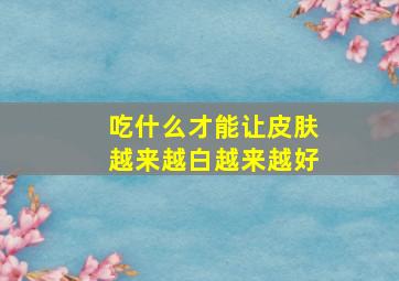 吃什么才能让皮肤越来越白越来越好