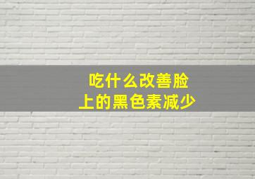 吃什么改善脸上的黑色素减少