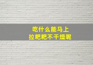 吃什么能马上拉粑粑不干燥呢