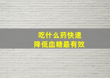 吃什么药快速降低血糖最有效