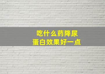 吃什么药降尿蛋白效果好一点