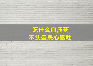 吃什么血压药不头晕恶心呕吐