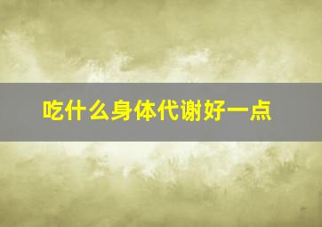 吃什么身体代谢好一点