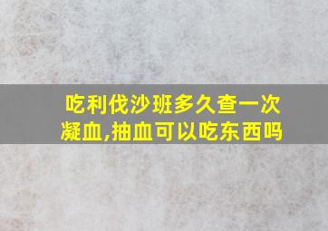 吃利伐沙班多久查一次凝血,抽血可以吃东西吗