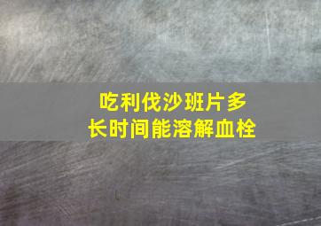 吃利伐沙班片多长时间能溶解血栓