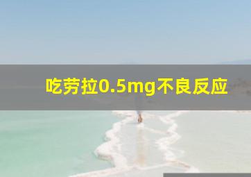 吃劳拉0.5mg不良反应