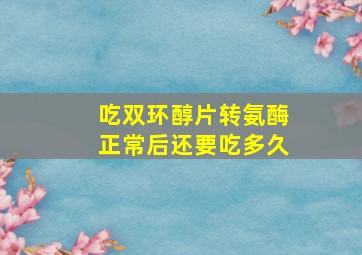 吃双环醇片转氨酶正常后还要吃多久