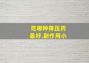 吃哪种降压药最好,副作用小